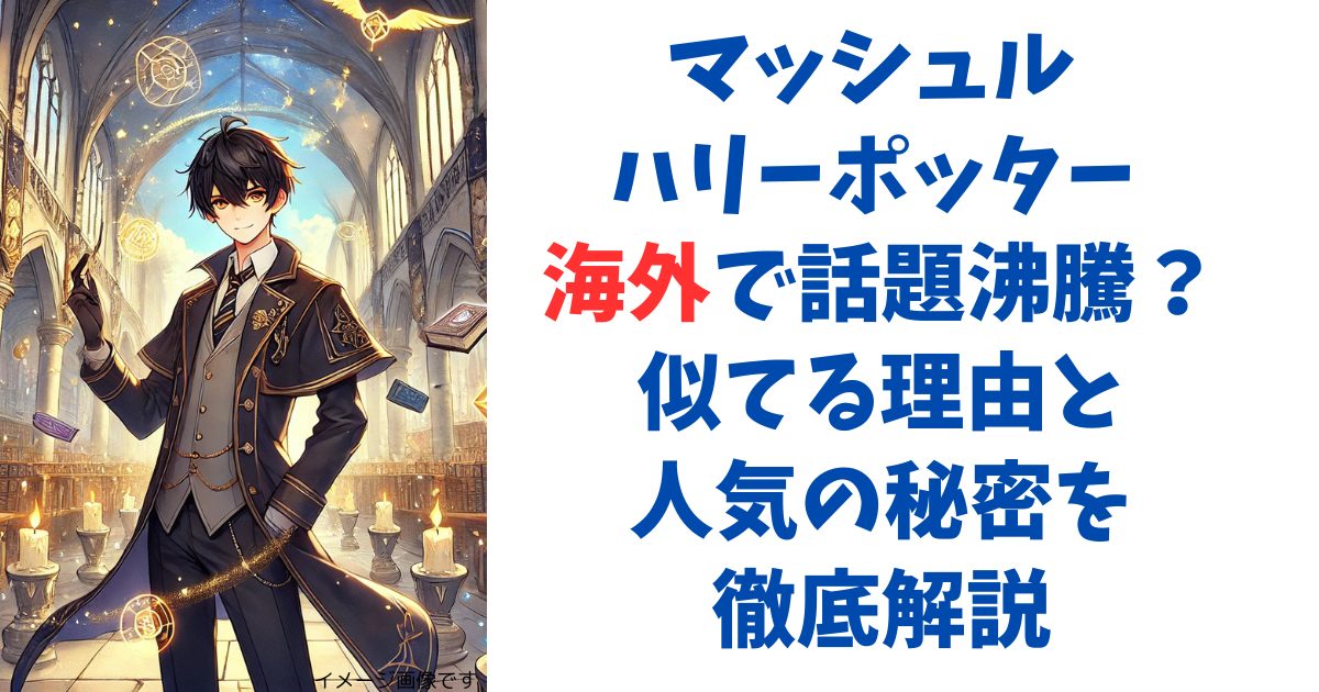マッシュル ハリーポッター 海外で話題沸騰？似てる理由と人気の秘密を徹底解説