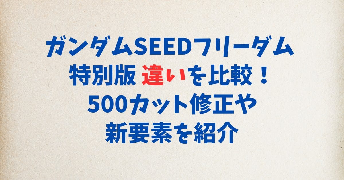 ガンダムSEEDフリーダム 特別版 違いを比較！500カット修正や新要素を紹介