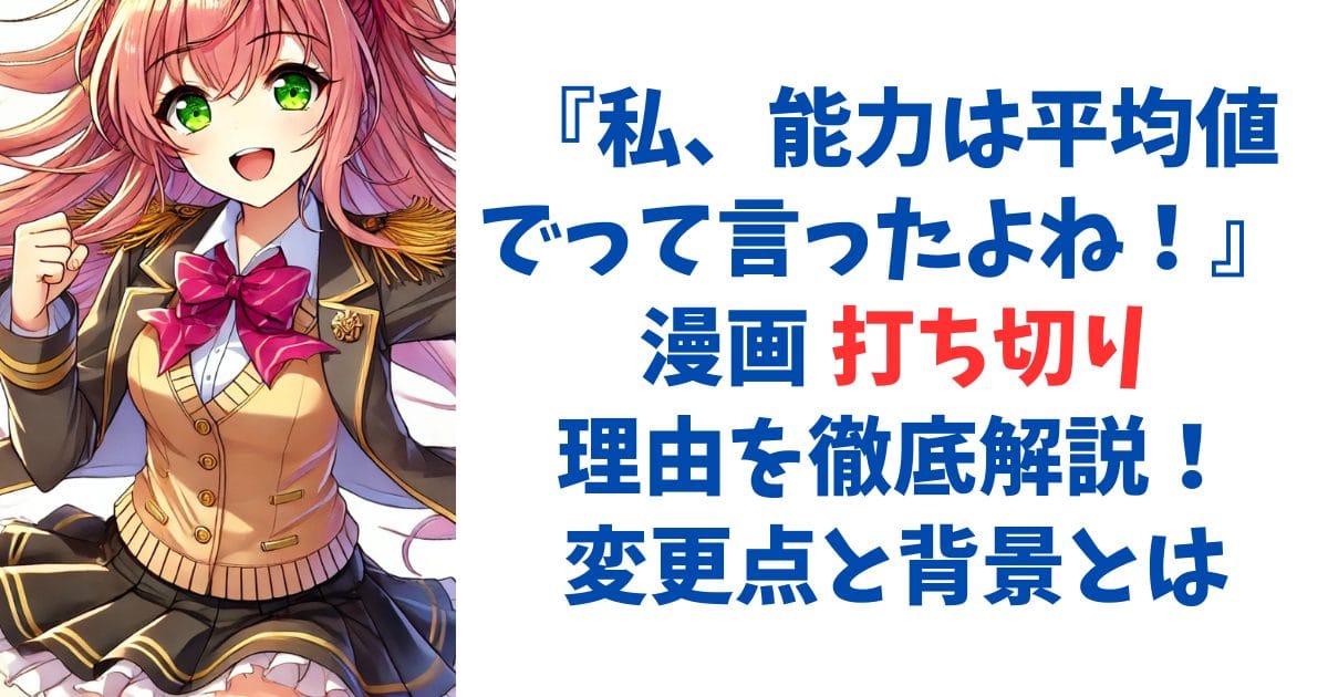 『私、能力は平均値でって言ったよね！』 漫画 打ち切り理由を徹底解説！変更点と背景とは
